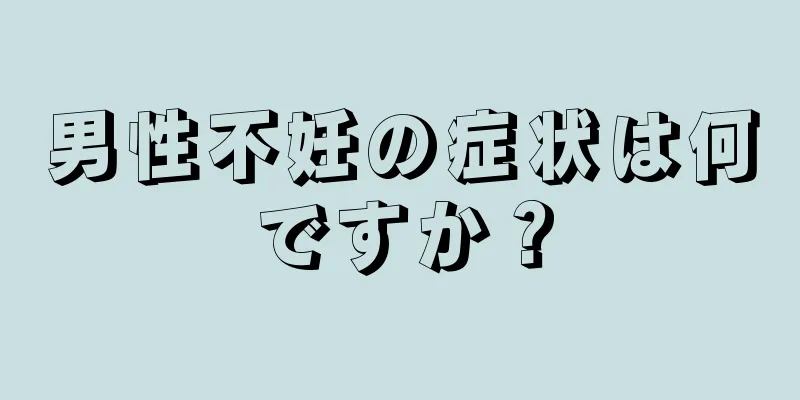 男性不妊の症状は何ですか？