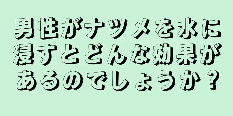 男性がナツメを水に浸すとどんな効果があるのでしょうか？