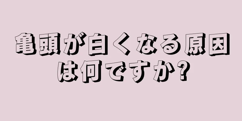 亀頭が白くなる原因は何ですか?