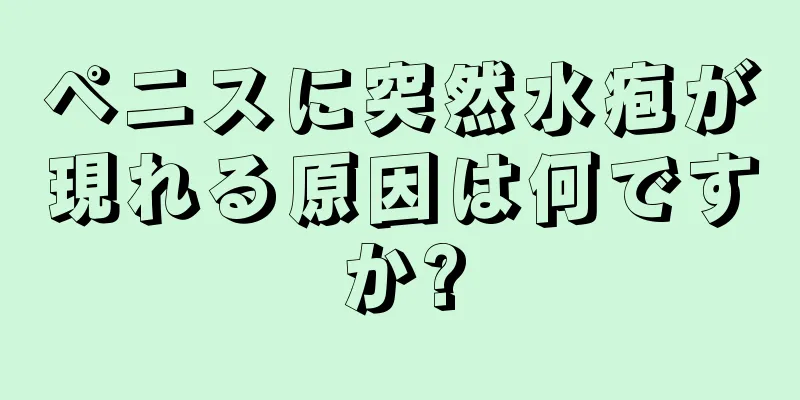 ペニスに突然水疱が現れる原因は何ですか?