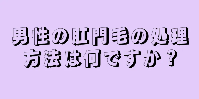 男性の肛門毛の処理方法は何ですか？