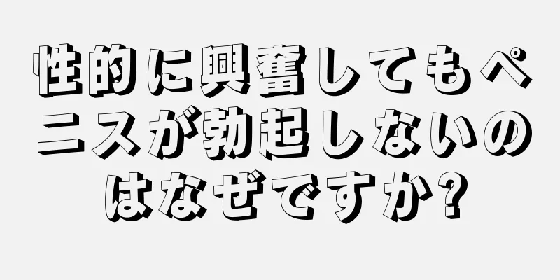 性的に興奮してもペニスが勃起しないのはなぜですか?