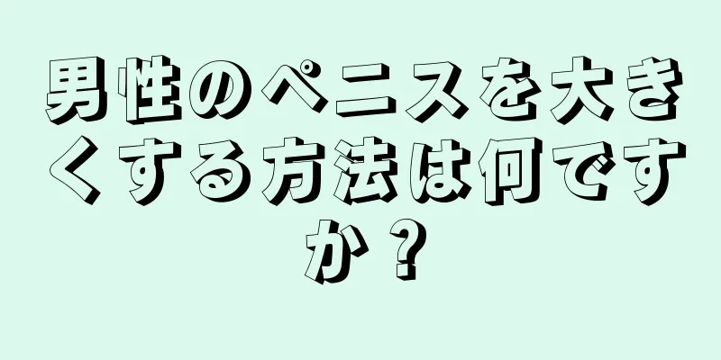 男性のペニスを大きくする方法は何ですか？