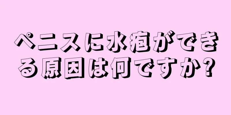 ペニスに水疱ができる原因は何ですか?