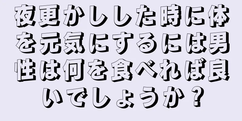 夜更かしした時に体を元気にするには男性は何を食べれば良いでしょうか？