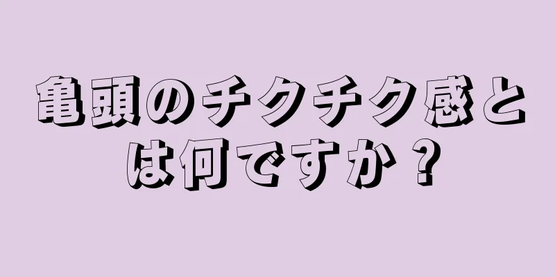 亀頭のチクチク感とは何ですか？