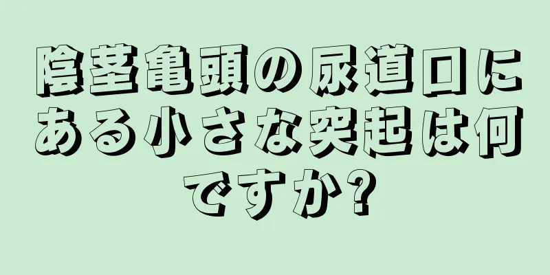 陰茎亀頭の尿道口にある小さな突起は何ですか?
