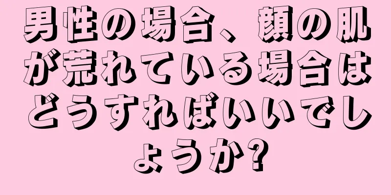 男性の場合、顔の肌が荒れている場合はどうすればいいでしょうか?