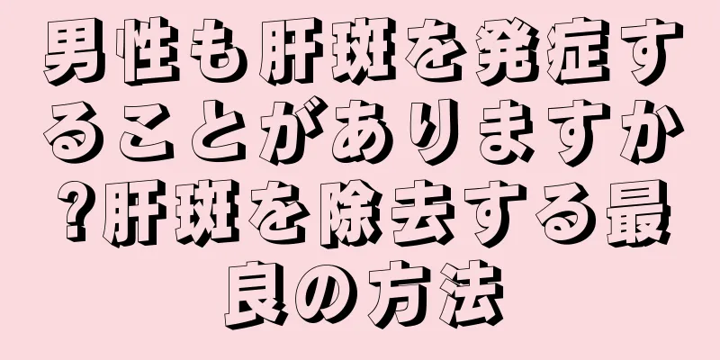 男性も肝斑を発症することがありますか?肝斑を除去する最良の方法