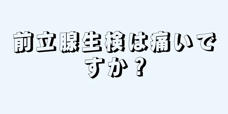 前立腺生検は痛いですか？