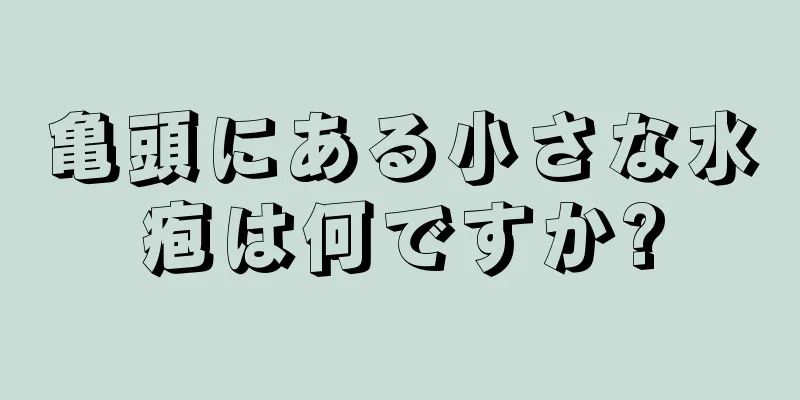 亀頭にある小さな水疱は何ですか?