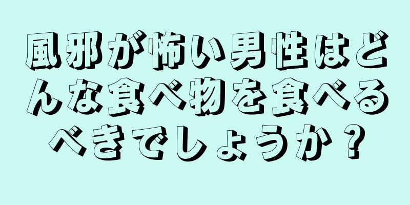 風邪が怖い男性はどんな食べ物を食べるべきでしょうか？