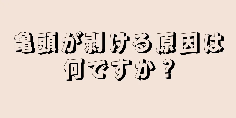 亀頭が剥ける原因は何ですか？