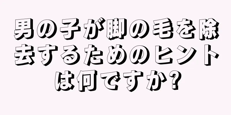 男の子が脚の毛を除去するためのヒントは何ですか?