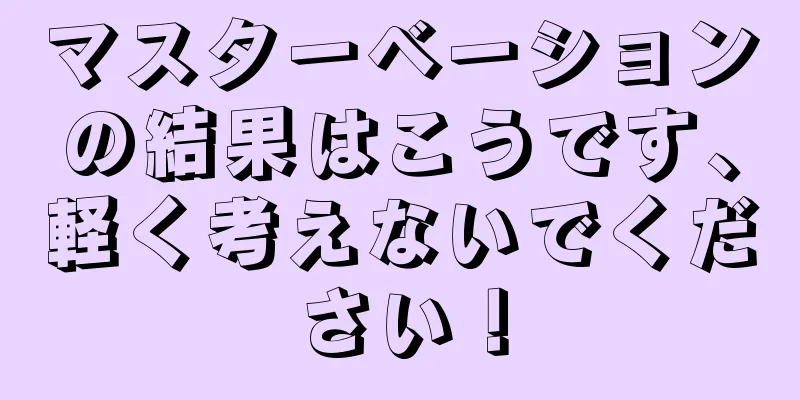 マスターベーションの結果はこうです、軽く考えないでください！