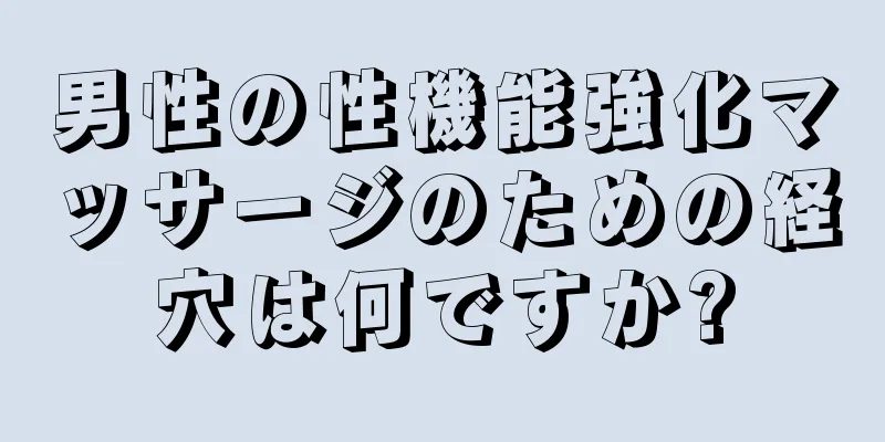 男性の性機能強化マッサージのための経穴は何ですか?