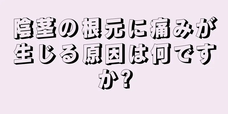 陰茎の根元に痛みが生じる原因は何ですか?