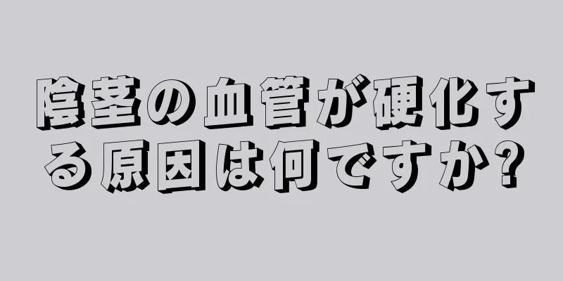 陰茎の血管が硬化する原因は何ですか?
