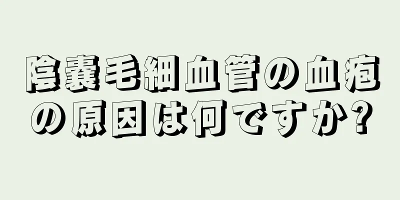 陰嚢毛細血管の血疱の原因は何ですか?