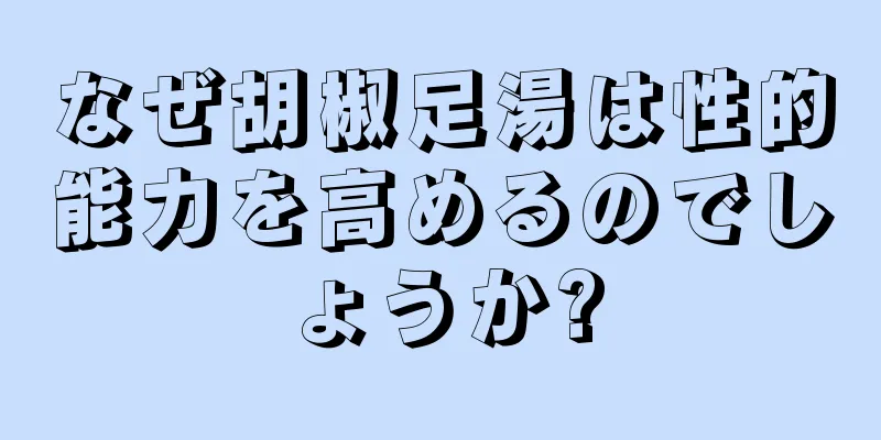 なぜ胡椒足湯は性的能力を高めるのでしょうか?