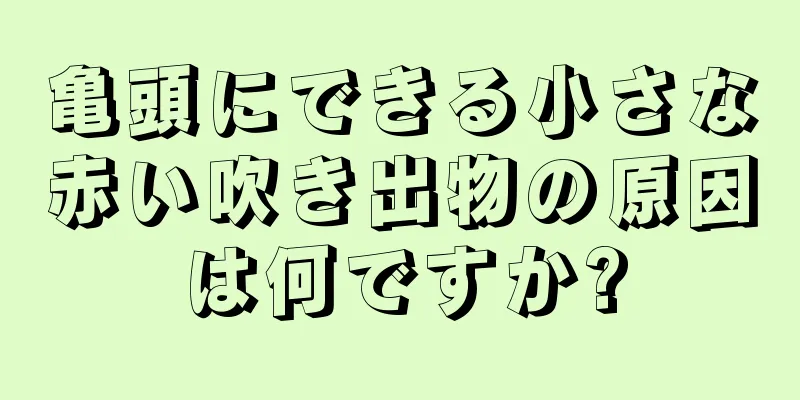 亀頭にできる小さな赤い吹き出物の原因は何ですか?