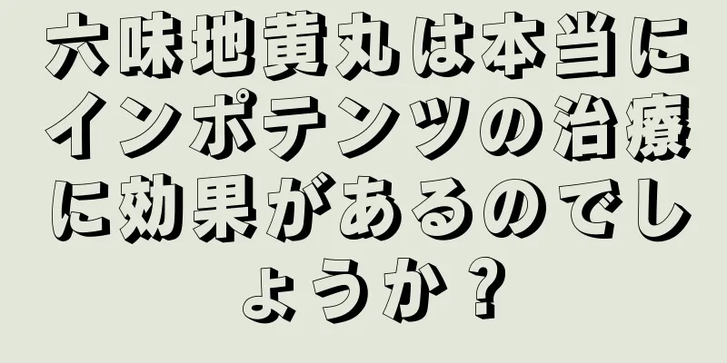六味地黄丸は本当にインポテンツの治療に効果があるのでしょうか？