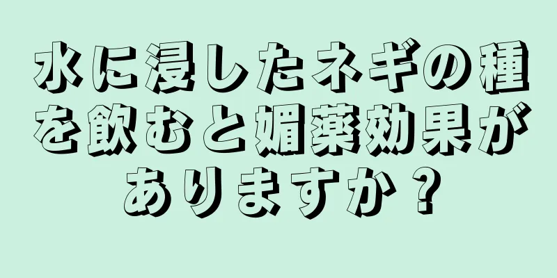 水に浸したネギの種を飲むと媚薬効果がありますか？
