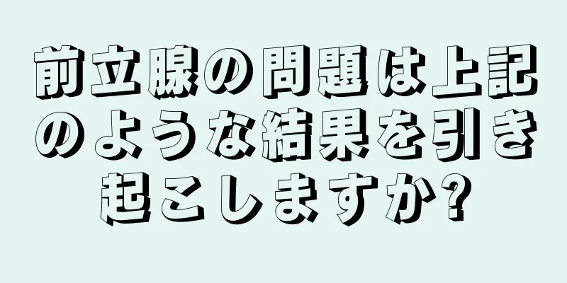 前立腺の問題は上記のような結果を引き起こしますか?