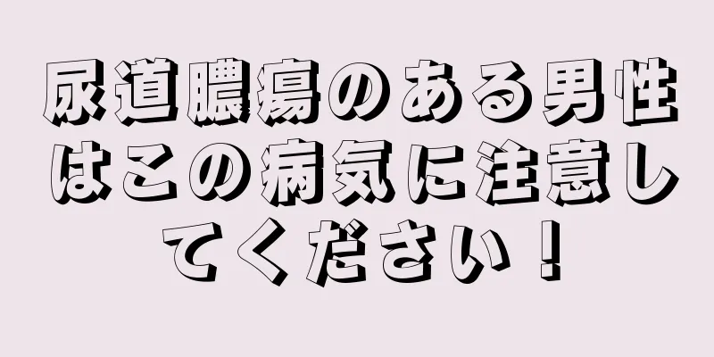 尿道膿瘍のある男性はこの病気に注意してください！
