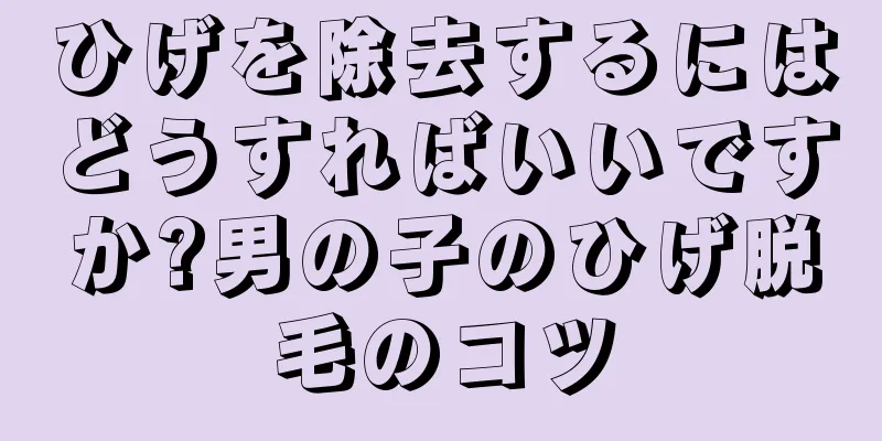 ひげを除去するにはどうすればいいですか?男の子のひげ脱毛のコツ