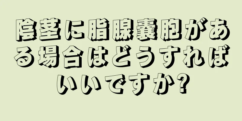陰茎に脂腺嚢胞がある場合はどうすればいいですか?