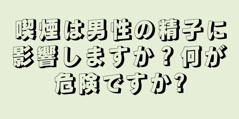 喫煙は男性の精子に影響しますか？何が危険ですか?