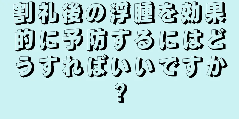 割礼後の浮腫を効果的に予防するにはどうすればいいですか?