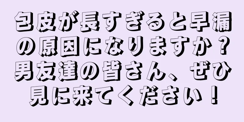 包皮が長すぎると早漏の原因になりますか？男友達の皆さん、ぜひ見に来てください！