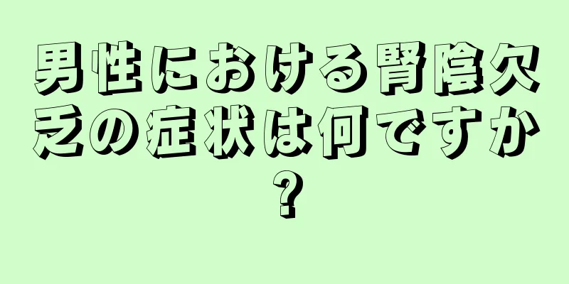 男性における腎陰欠乏の症状は何ですか?