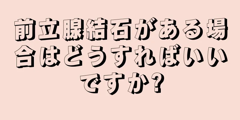 前立腺結石がある場合はどうすればいいですか?