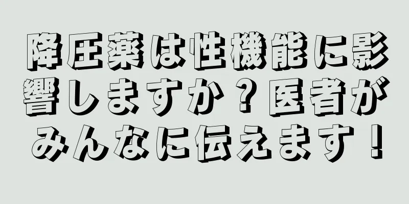 降圧薬は性機能に影響しますか？医者がみんなに伝えます！