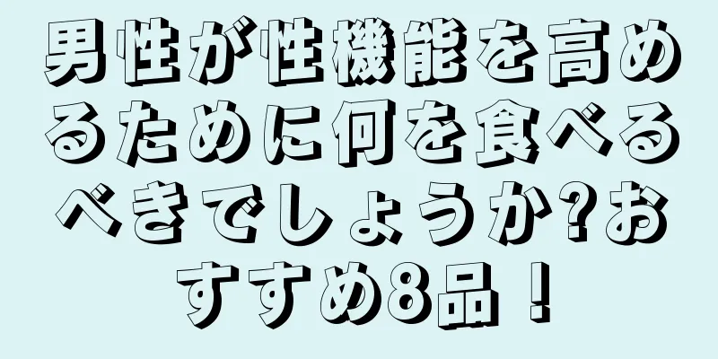 男性が性機能を高めるために何を食べるべきでしょうか?おすすめ8品！