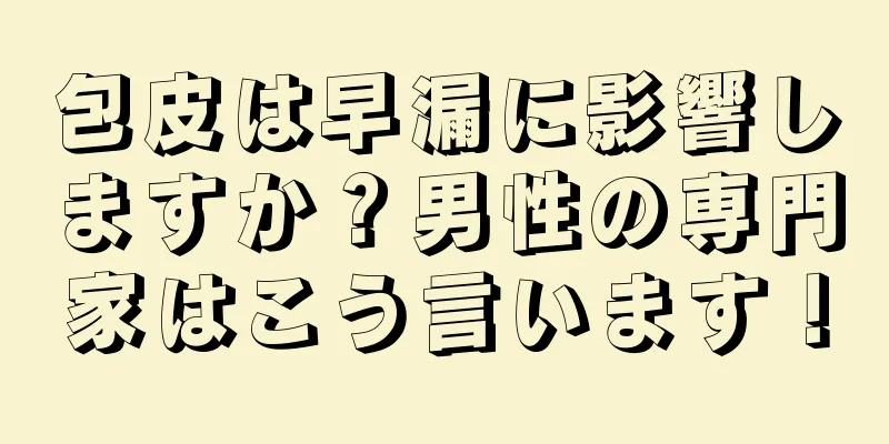 包皮は早漏に影響しますか？男性の専門家はこう言います！