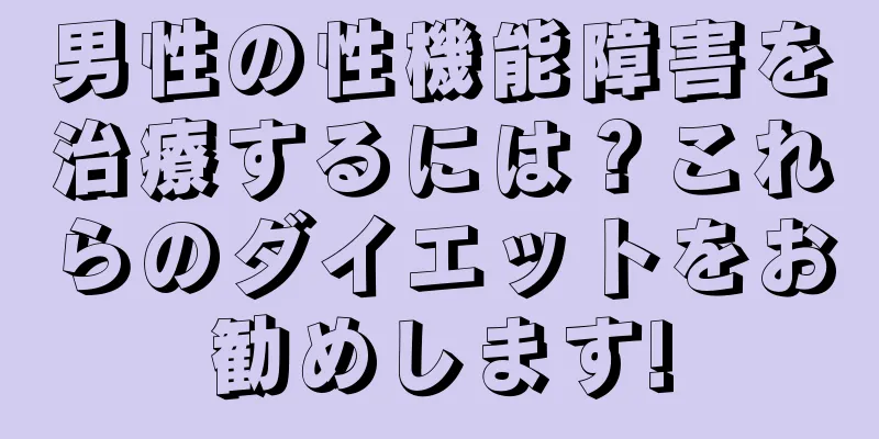 男性の性機能障害を治療するには？これらのダイエットをお勧めします!