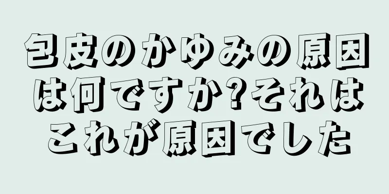 包皮のかゆみの原因は何ですか?それはこれが原因でした