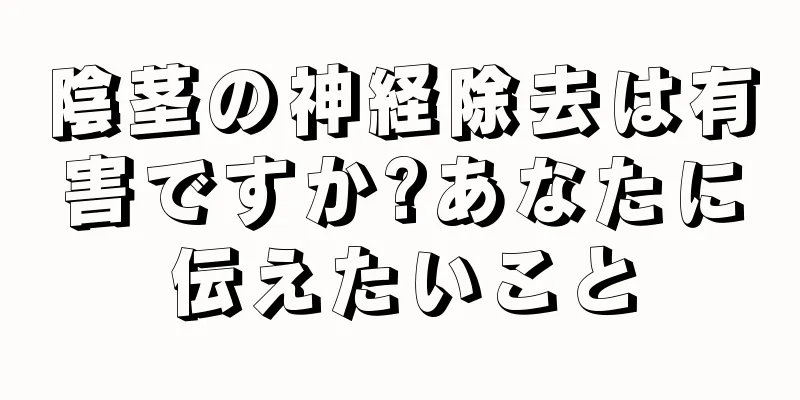 陰茎の神経除去は有害ですか?あなたに伝えたいこと