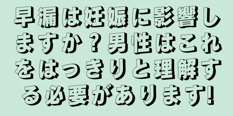 早漏は妊娠に影響しますか？男性はこれをはっきりと理解する必要があります!