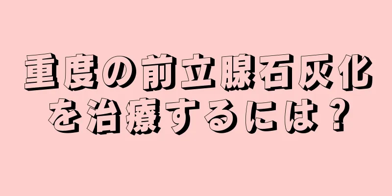 重度の前立腺石灰化を治療するには？
