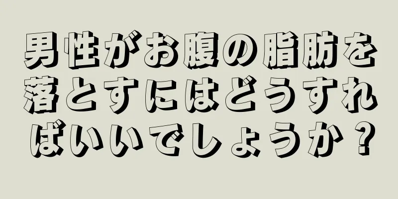 男性がお腹の脂肪を落とすにはどうすればいいでしょうか？