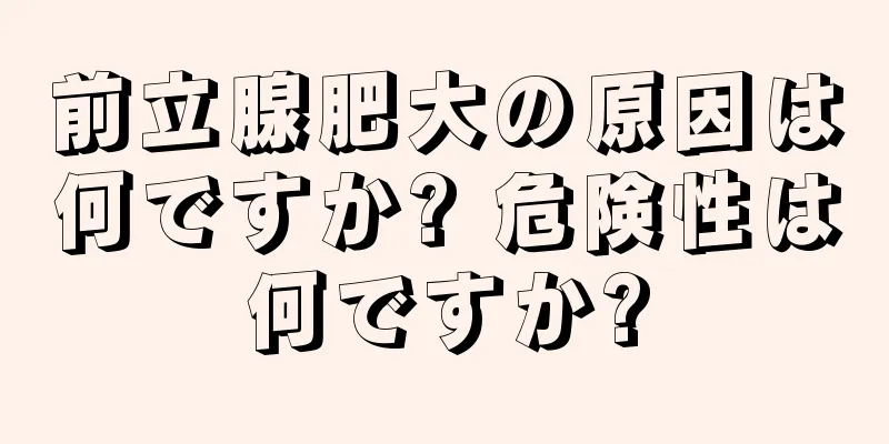 前立腺肥大の原因は何ですか? 危険性は何ですか?