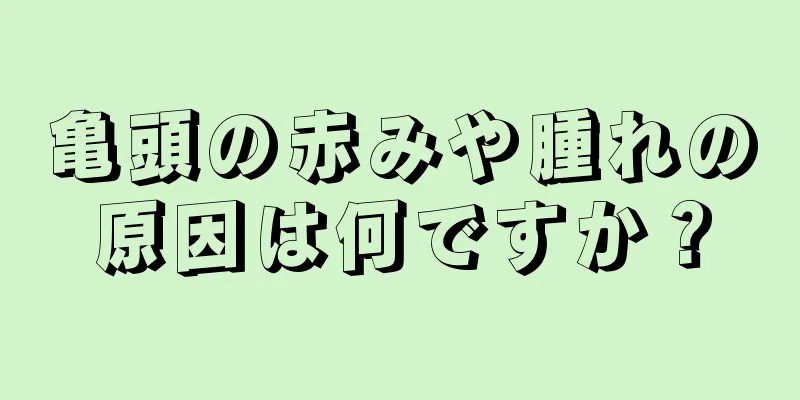 亀頭の赤みや腫れの原因は何ですか？