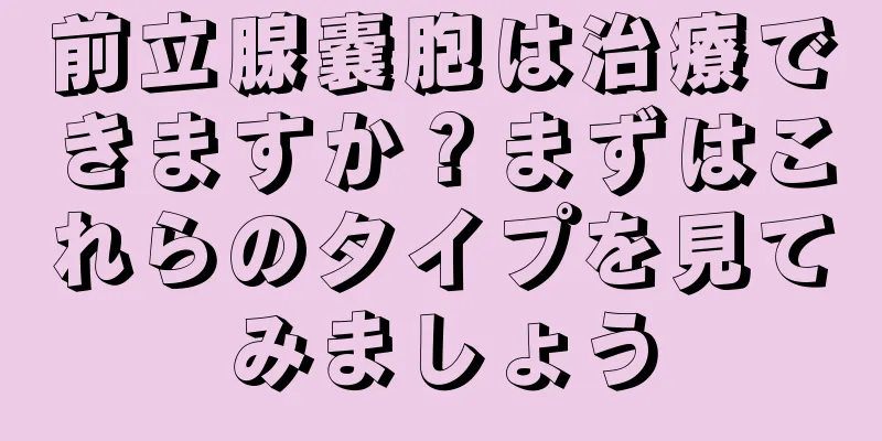 前立腺嚢胞は治療できますか？まずはこれらのタイプを見てみましょう