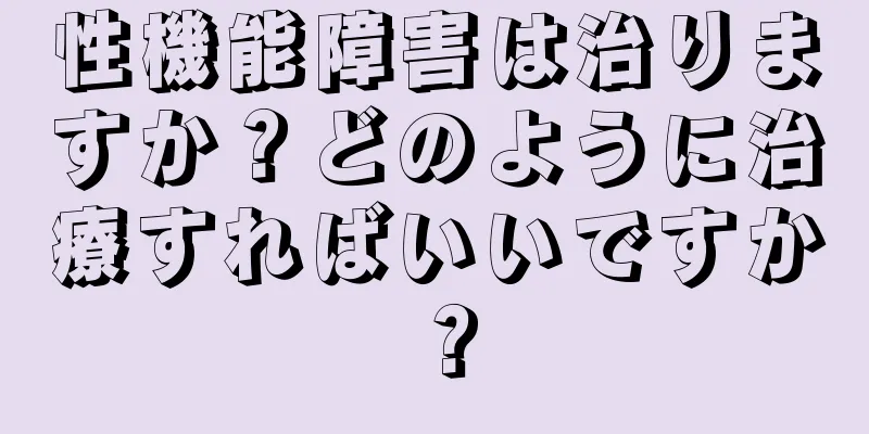 性機能障害は治りますか？どのように治療すればいいですか？