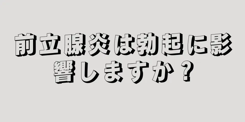 前立腺炎は勃起に影響しますか？